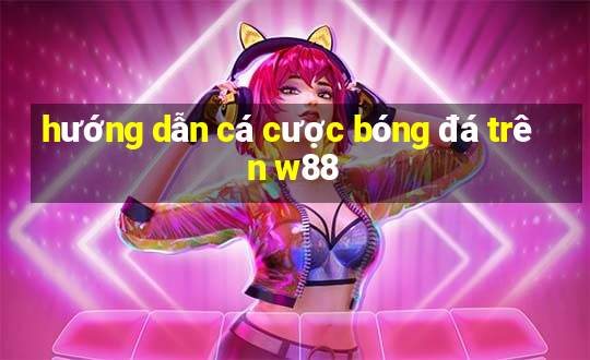 hướng dẫn cá cược bóng đá trên w88