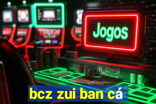 bcz zui ban cá