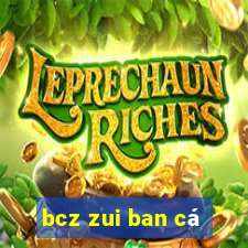 bcz zui ban cá