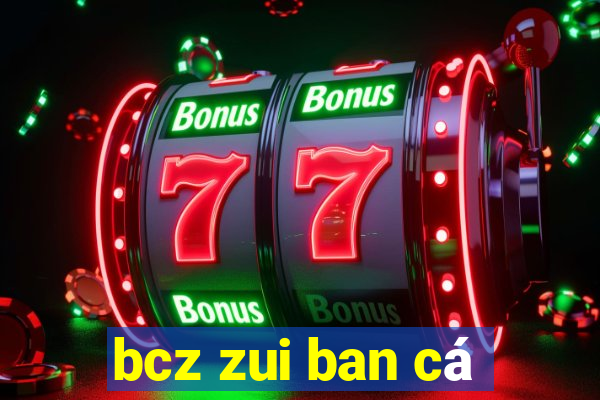 bcz zui ban cá