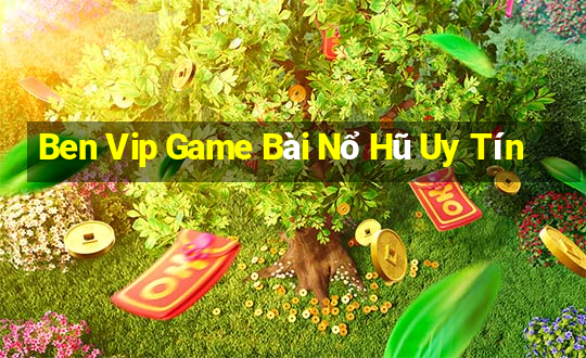 Ben Vip Game Bài Nổ Hũ Uy Tín