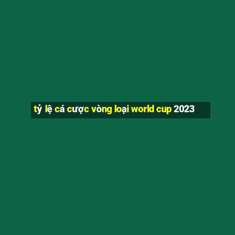 tỷ lệ cá cược vòng loại world cup 2023