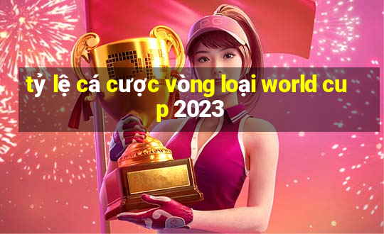 tỷ lệ cá cược vòng loại world cup 2023