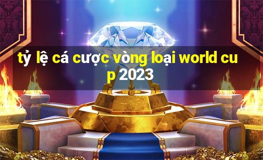 tỷ lệ cá cược vòng loại world cup 2023