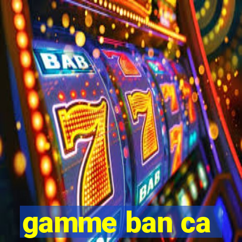 gamme ban ca