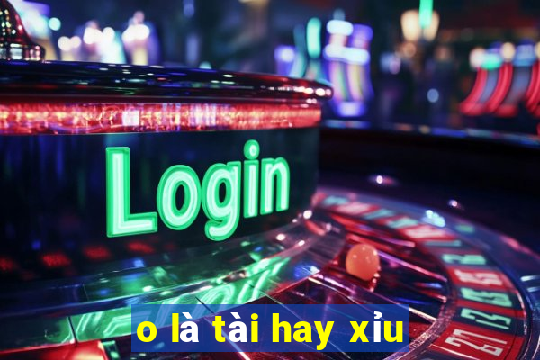 o là tài hay xỉu