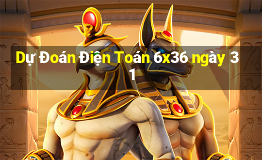 Dự Đoán Điện Toán 6x36 ngày 31