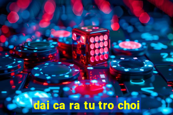 dai ca ra tu tro choi