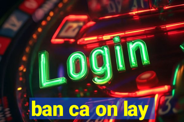 ban ca on lay