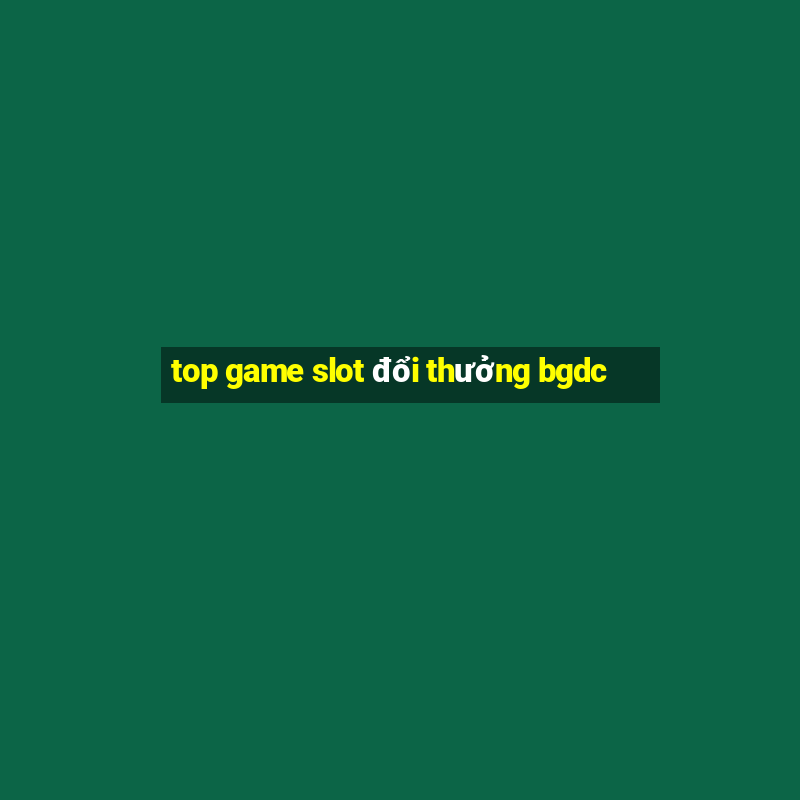 top game slot đổi thưởng bgdc