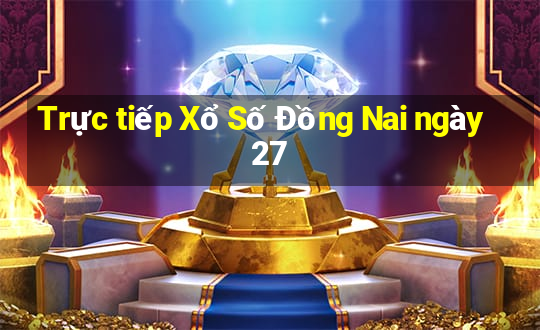 Trực tiếp Xổ Số Đồng Nai ngày 27