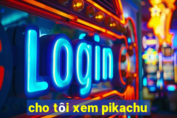 cho tôi xem pikachu