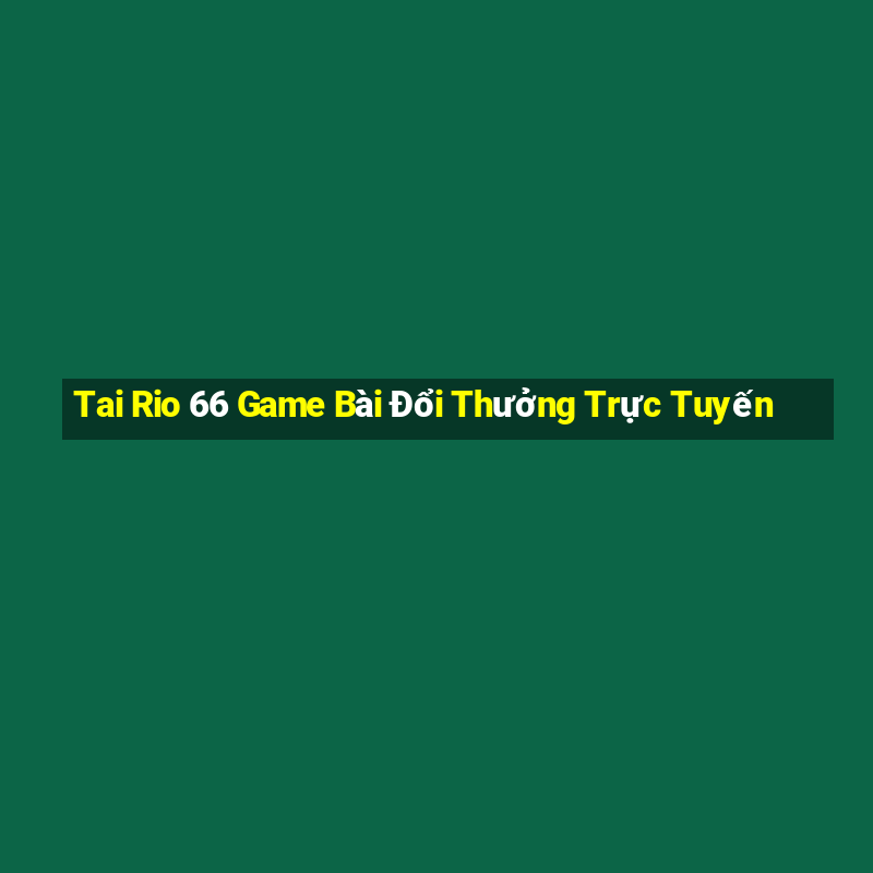 Tai Rio 66 Game Bài Đổi Thưởng Trực Tuyến