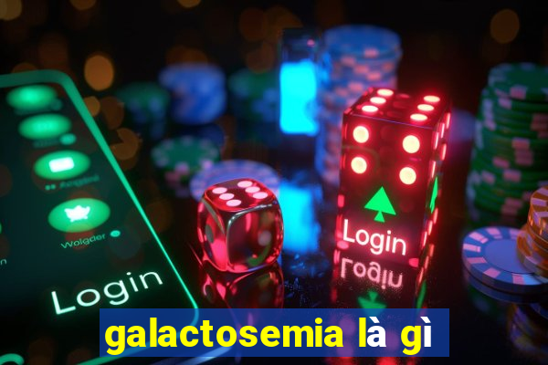 galactosemia là gì