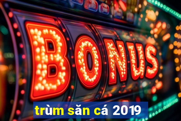 trùm săn cá 2019