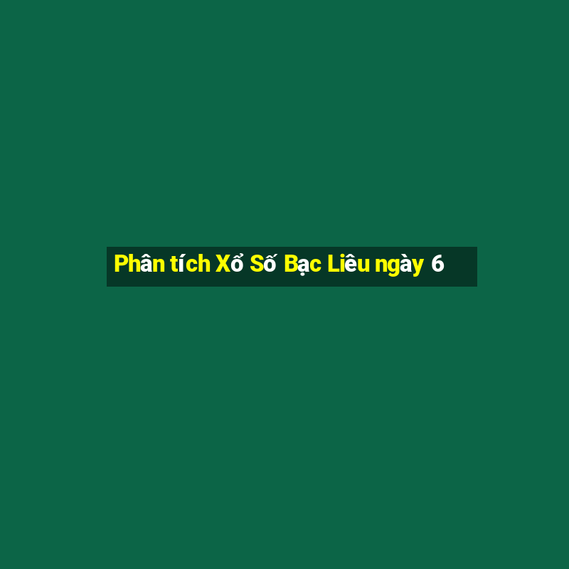 Phân tích Xổ Số Bạc Liêu ngày 6