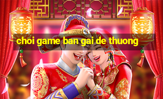 choi game ban gai de thuong