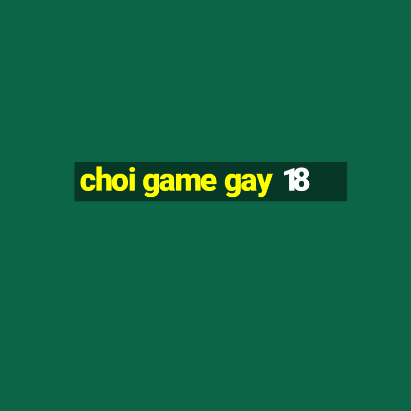 choi game gay 18