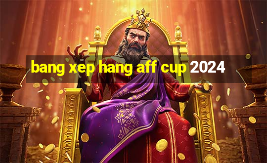 bang xep hang aff cup 2024