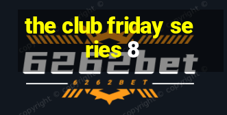 the club friday series 8