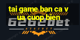 tai game ban ca vua cuop bien