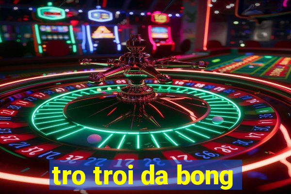 tro troi da bong