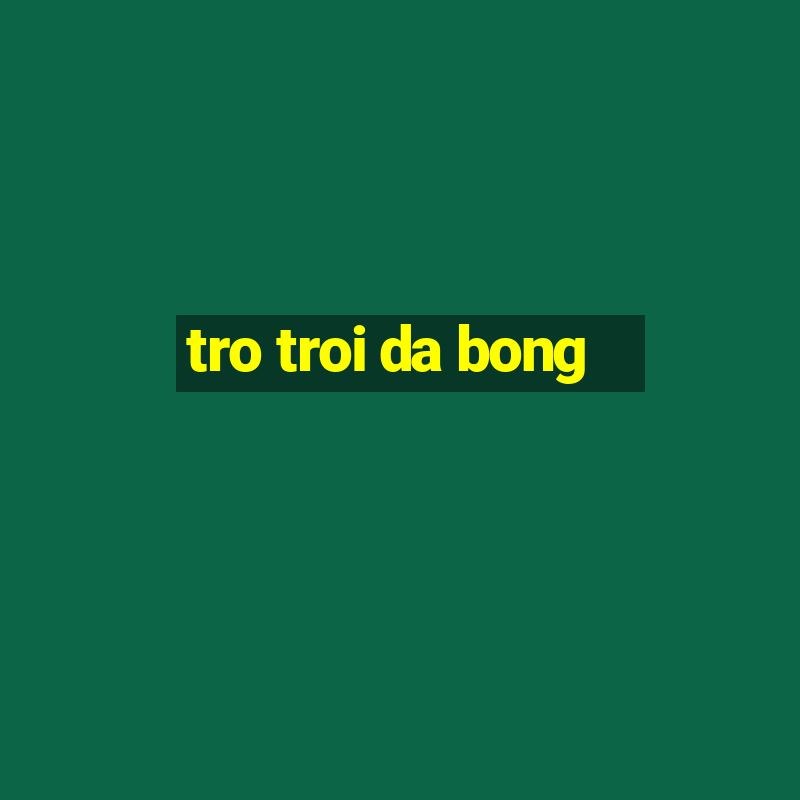 tro troi da bong