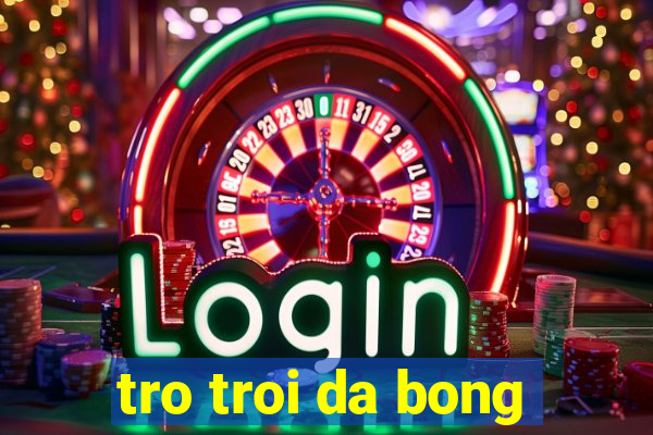 tro troi da bong