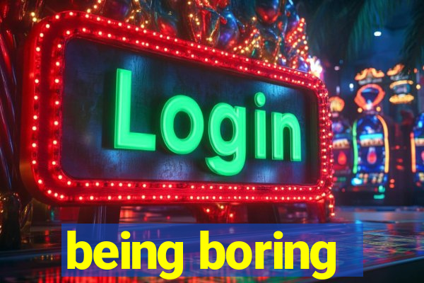 being boring