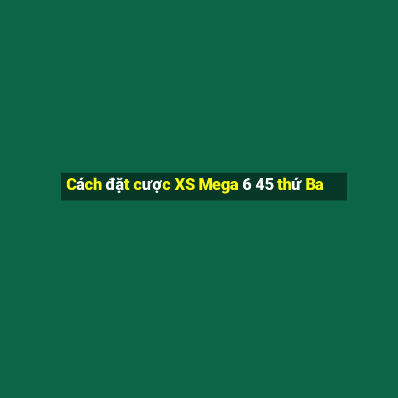 Cách đặt cược XS Mega 6 45 thứ Ba