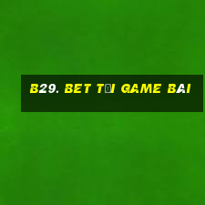 B29. Bet Tải Game Bài