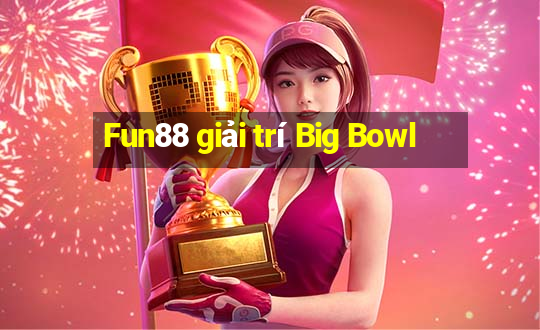 Fun88 giải trí Big Bowl