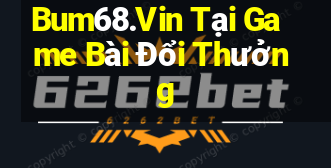 Bum68.Vin Tại Game Bài Đổi Thưởng