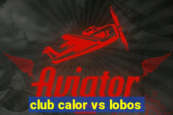 club calor vs lobos