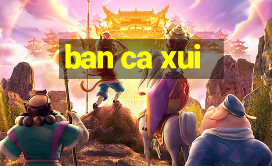 ban ca xui