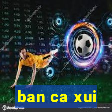 ban ca xui