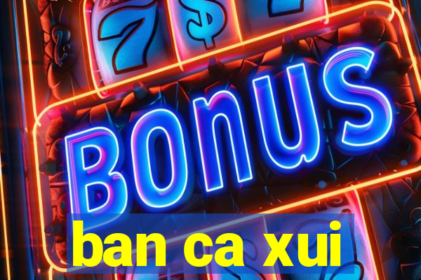 ban ca xui