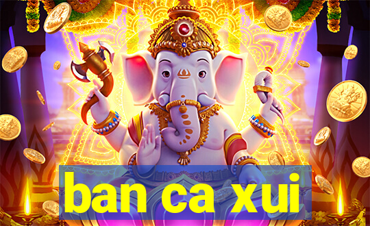 ban ca xui