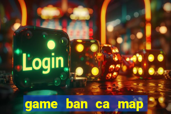 game ban ca map lay xu