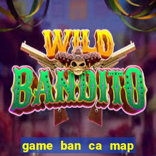 game ban ca map lay xu