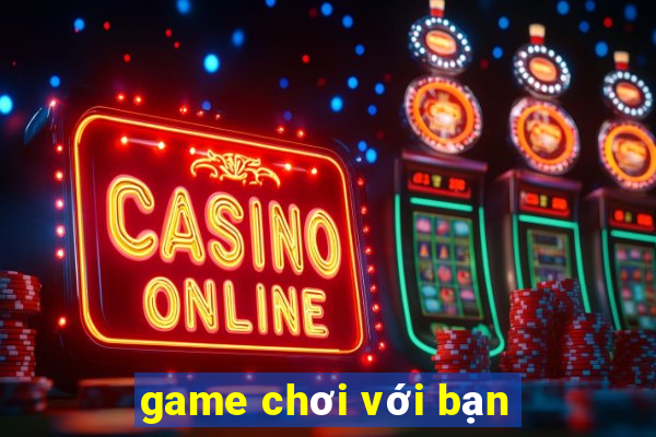 game chơi với bạn