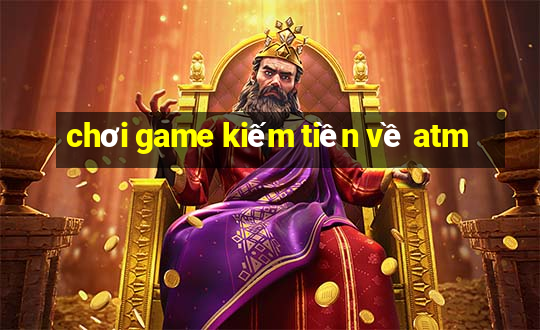 chơi game kiếm tiền về atm