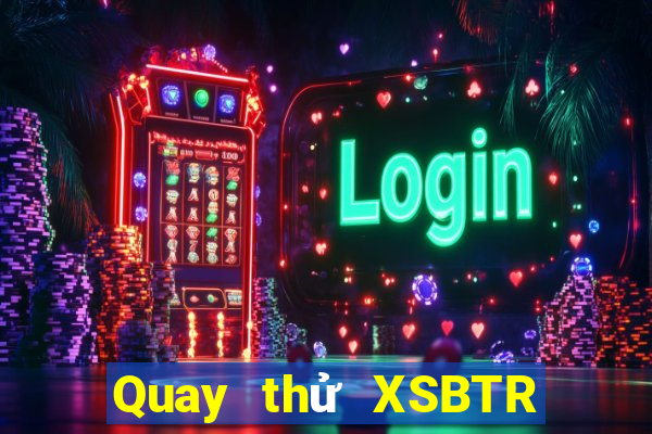 Quay thử XSBTR Thứ 6