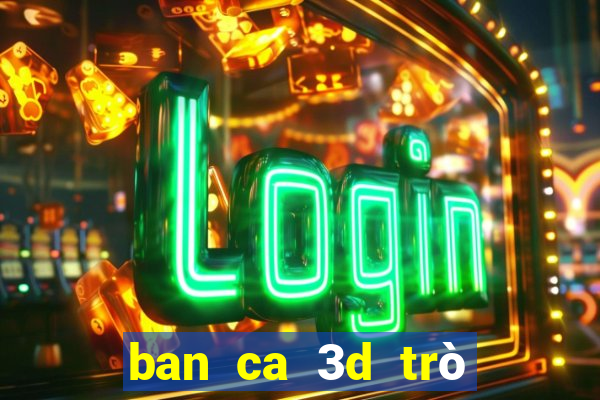 ban ca 3d trò chơi tương tự