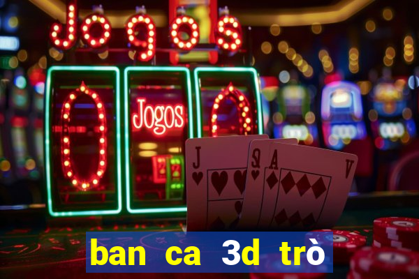 ban ca 3d trò chơi tương tự