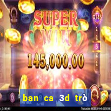 ban ca 3d trò chơi tương tự