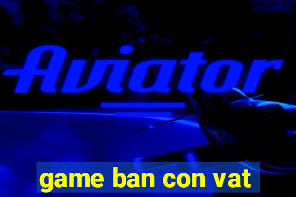 game ban con vat