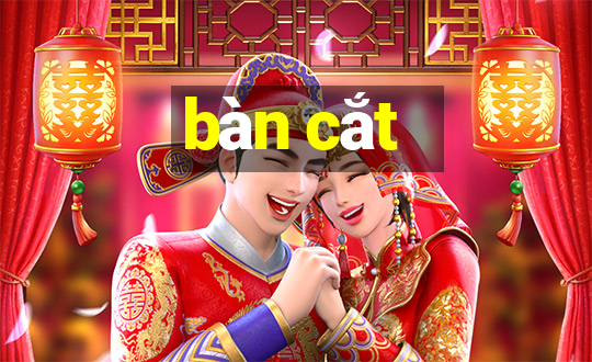 bàn cắt