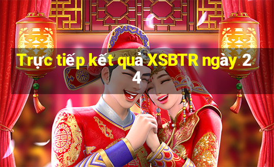 Trực tiếp kết quả XSBTR ngày 24