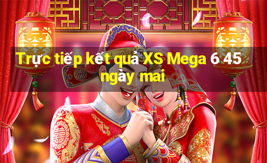 Trực tiếp kết quả XS Mega 6 45 ngày mai